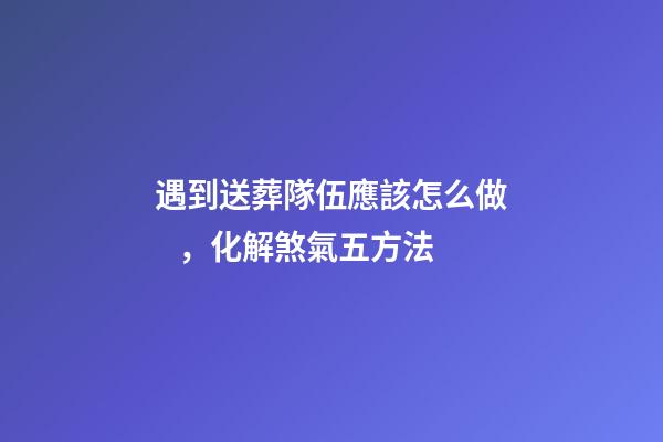 遇到送葬隊伍應該怎么做，化解煞氣五方法